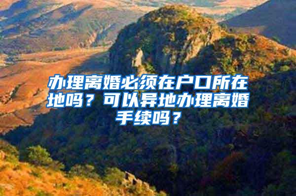 办理离婚必须在户口所在地吗？可以异地办理离婚手续吗？