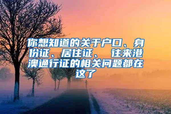 你想知道的关于户口、身份证、居住证、 往来港澳通行证的相关问题都在这了