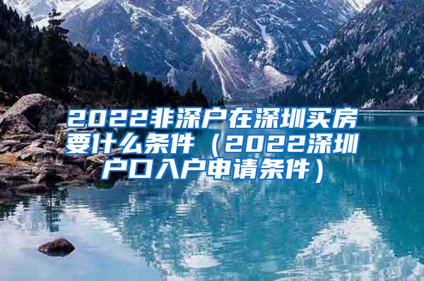 2022非深户在深圳买房要什么条件（2022深圳户口入户申请条件）