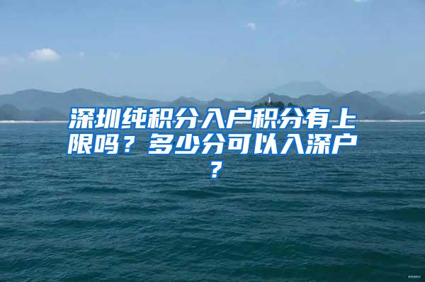 深圳纯积分入户积分有上限吗？多少分可以入深户？