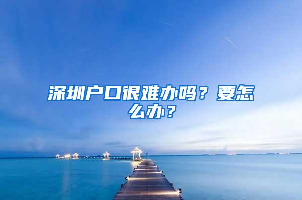 深圳户口很难办吗？要怎么办？