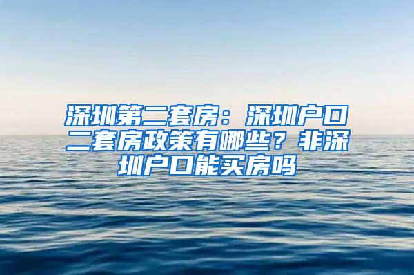 深圳第二套房：深圳户口二套房政策有哪些？非深圳户口能买房吗