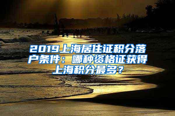 2019上海居住证积分落户条件：哪种资格证获得上海积分最多？