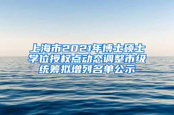 上海市2021年博士硕士学位授权点动态调整市级统筹拟增列名单公示