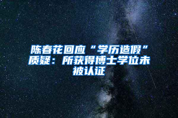 陈春花回应“学历造假”质疑：所获得博士学位未被认证