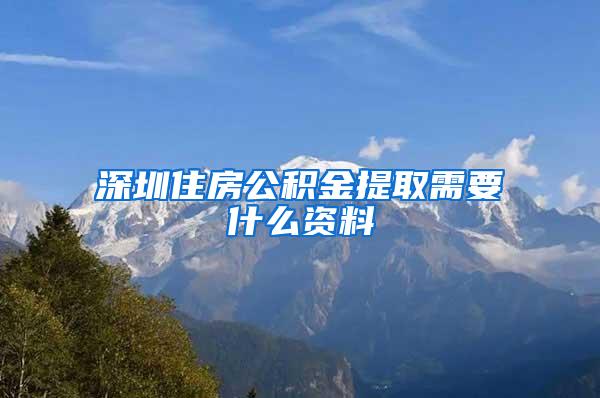 深圳住房公积金提取需要什么资料