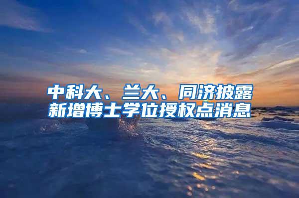 中科大、兰大、同济披露新增博士学位授权点消息