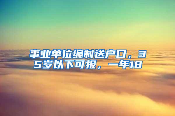 事业单位编制送户口，35岁以下可报，一年18