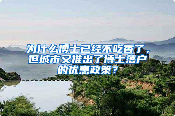 为什么博士已经不吃香了，但城市又推出了博士落户的优惠政策？