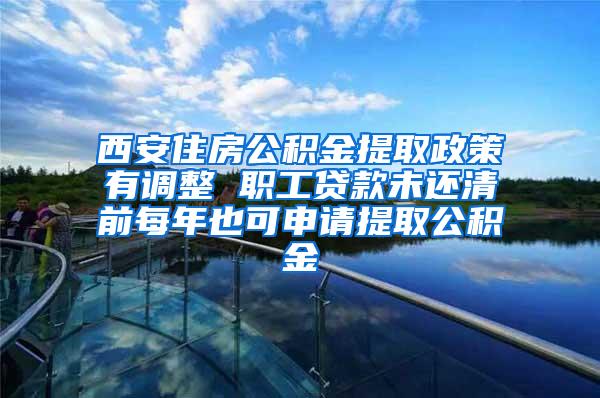 西安住房公积金提取政策有调整 职工贷款未还清前每年也可申请提取公积金