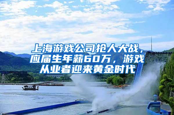 上海游戏公司抢人大战，应届生年薪60万，游戏从业者迎来黄金时代