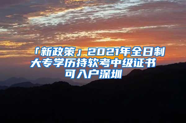 「新政策」2021年全日制大专学历持软考中级证书可入户深圳