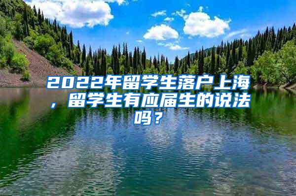 2022年留学生落户上海，留学生有应届生的说法吗？