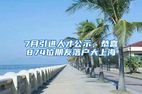 7月引进人才公示，恭喜874位朋友落户大上海