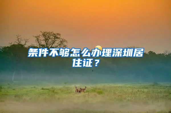 条件不够怎么办理深圳居住证？