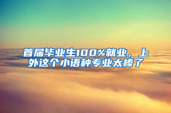 首届毕业生100%就业，上外这个小语种专业太棒了