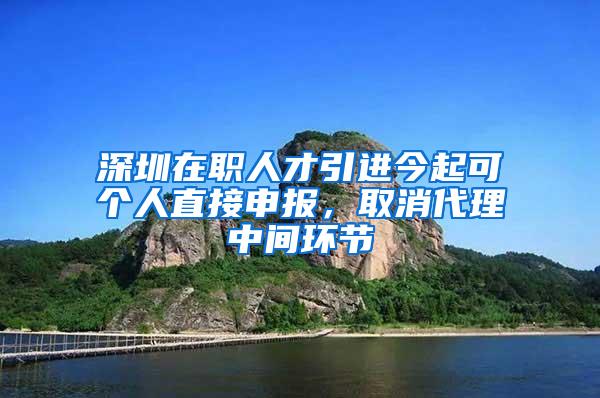 深圳在职人才引进今起可个人直接申报，取消代理中间环节