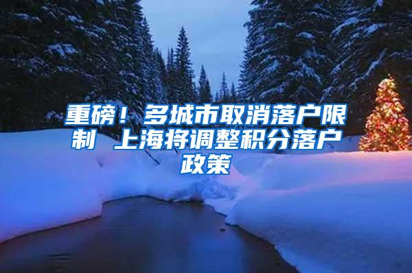 重磅！多城市取消落户限制 上海将调整积分落户政策