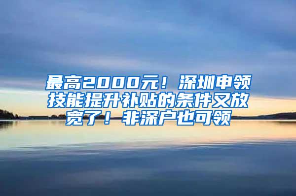 最高2000元！深圳申领技能提升补贴的条件又放宽了！非深户也可领