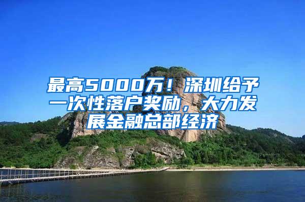 最高5000万！深圳给予一次性落户奖励，大力发展金融总部经济