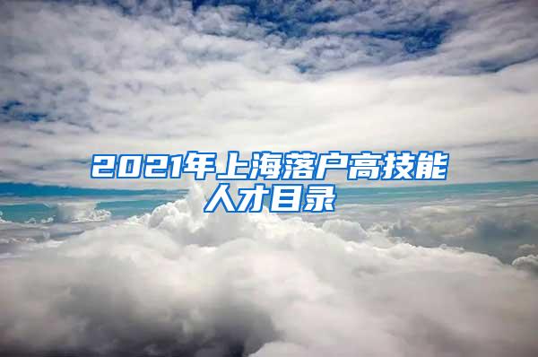 2021年上海落户高技能人才目录