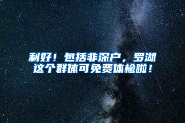 利好！包括非深户，罗湖这个群体可免费体检啦！