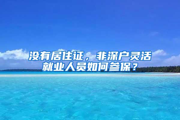 没有居住证，非深户灵活就业人员如何参保？