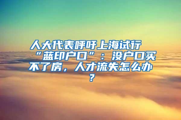 人大代表呼吁上海试行“蓝印户口”：没户口买不了房，人才流失怎么办？