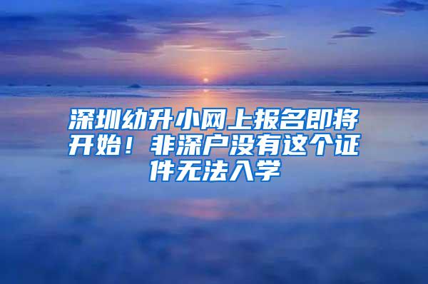 深圳幼升小网上报名即将开始！非深户没有这个证件无法入学