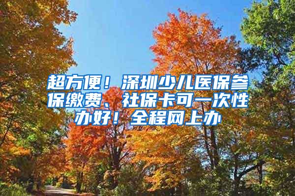 超方便！深圳少儿医保参保缴费、社保卡可一次性办好！全程网上办