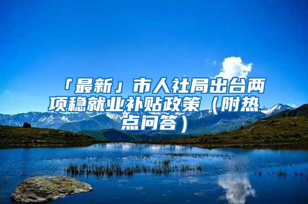 「最新」市人社局出台两项稳就业补贴政策（附热点问答）