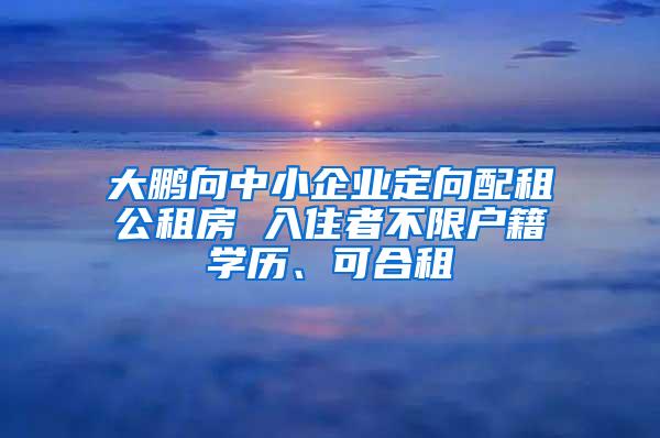 大鹏向中小企业定向配租公租房 入住者不限户籍学历、可合租