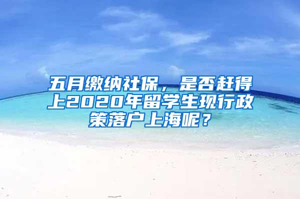 五月缴纳社保，是否赶得上2020年留学生现行政策落户上海呢？