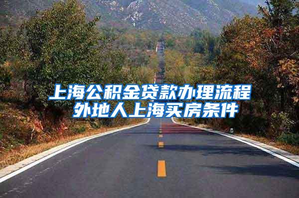 上海公积金贷款办理流程 外地人上海买房条件