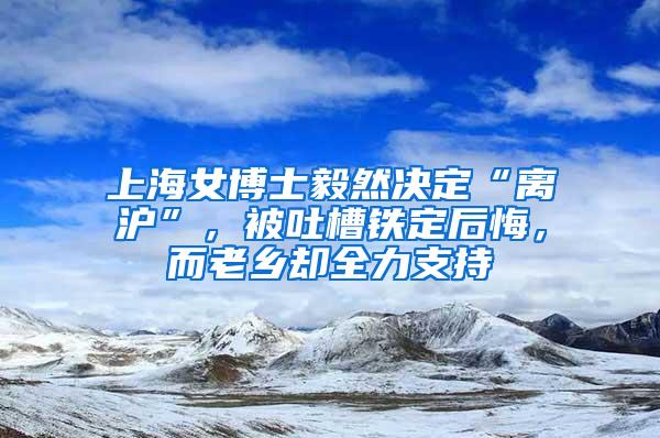 上海女博士毅然决定“离沪”，被吐槽铁定后悔，而老乡却全力支持