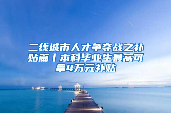 二线城市人才争夺战之补贴篇丨本科毕业生最高可拿4万元补贴