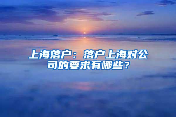 上海落户：落户上海对公司的要求有哪些？