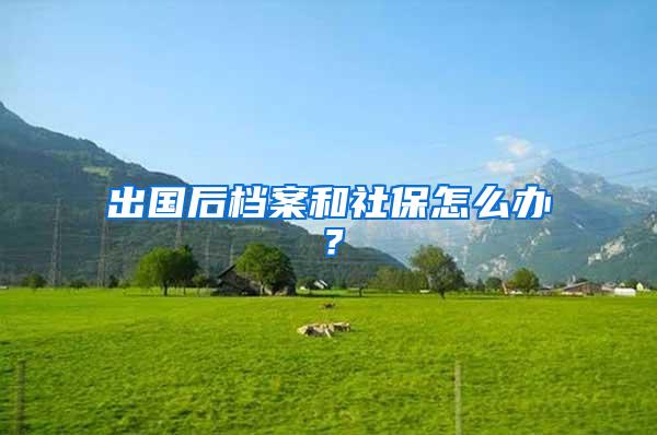 出国后档案和社保怎么办？