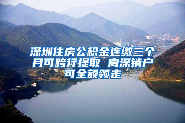 深圳住房公积金连缴三个月可跨行提取 离深销户可全额领走