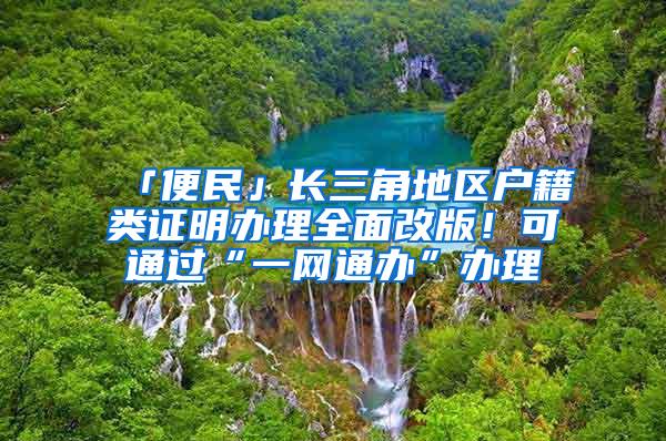 「便民」长三角地区户籍类证明办理全面改版！可通过“一网通办”办理