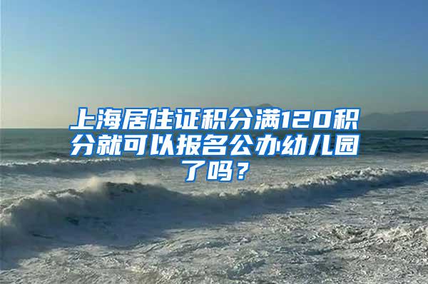 上海居住证积分满120积分就可以报名公办幼儿园了吗？