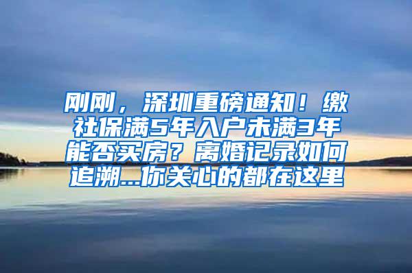 刚刚，深圳重磅通知！缴社保满5年入户未满3年能否买房？离婚记录如何追溯...你关心的都在这里