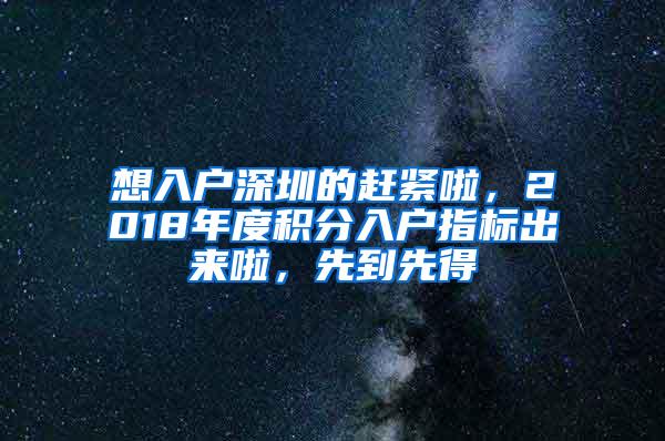 想入户深圳的赶紧啦，2018年度积分入户指标出来啦，先到先得