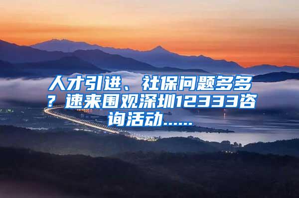 人才引进、社保问题多多？速来围观深圳12333咨询活动......