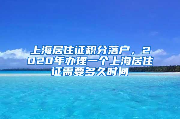 上海居住证积分落户，2020年办理一个上海居住证需要多久时间