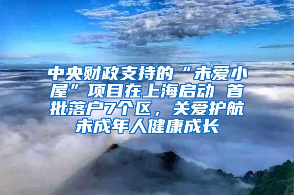 中央财政支持的“未爱小屋”项目在上海启动 首批落户7个区，关爱护航未成年人健康成长