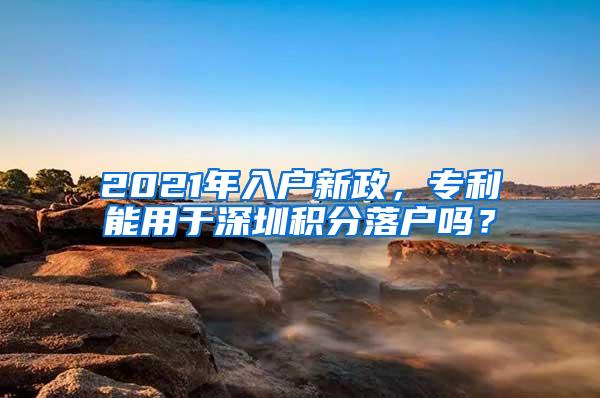 2021年入户新政，专利能用于深圳积分落户吗？