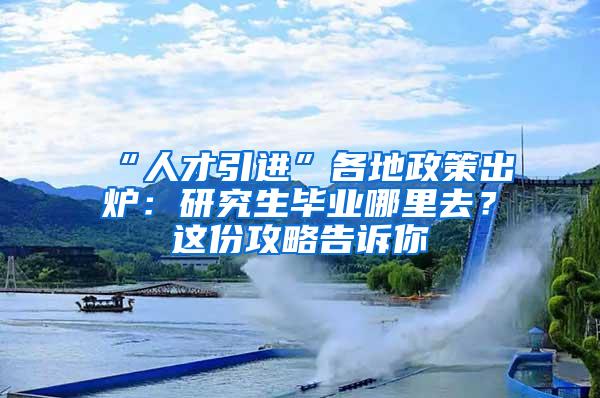 “人才引进”各地政策出炉：研究生毕业哪里去？这份攻略告诉你