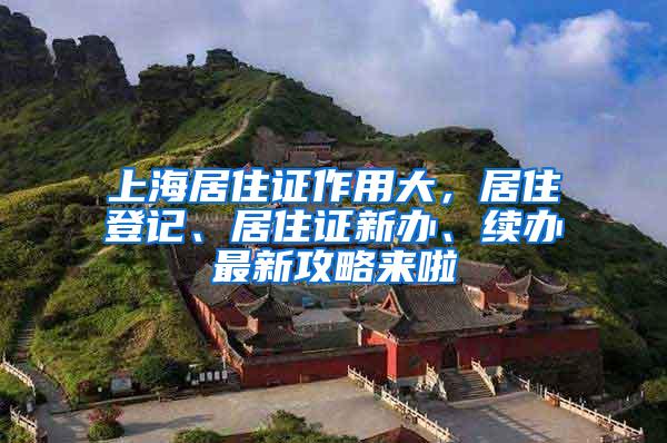 上海居住证作用大，居住登记、居住证新办、续办最新攻略来啦