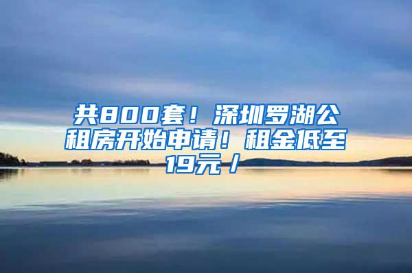 共800套！深圳罗湖公租房开始申请！租金低至19元／㎡